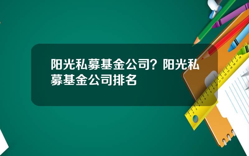 阳光私募基金公司？阳光私募基金公司排名