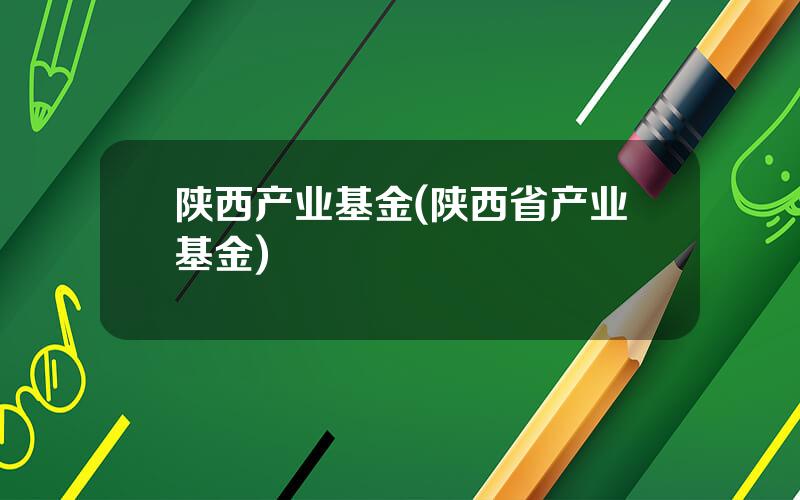 陕西产业基金(陕西省产业基金)