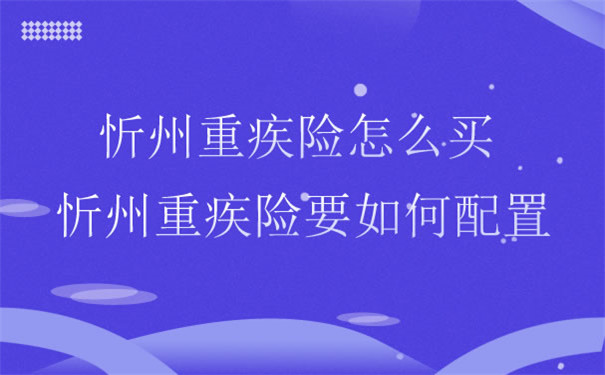 忻州重疾险怎么买，忻州重疾险要如何配置