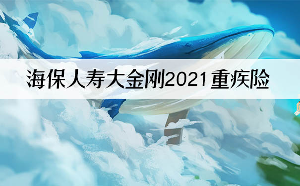 海保人寿大金刚2021重疾险怎么样？保什么？谁能买？_1