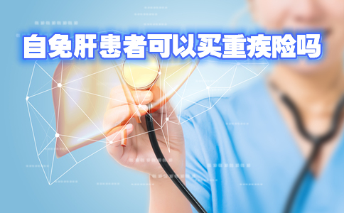 自免肝患者可以买重疾险吗-重疾险对年龄有要求吗-